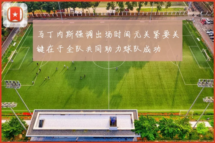 马丁内斯强调出场时间无关紧要关键在于全队共同助力球队成功