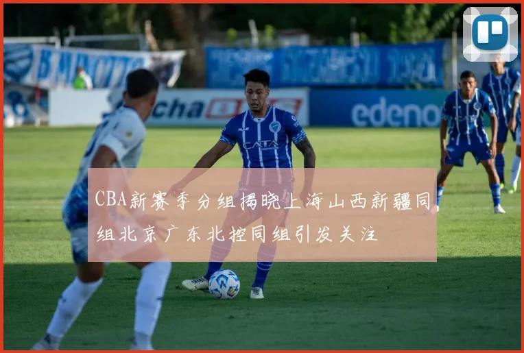 CBA新赛季分组揭晓上海山西新疆同组北京广东北控同组引发关注