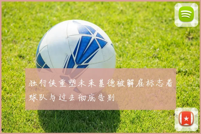 独行侠重塑未来基德被解雇标志着球队与过去彻底告别