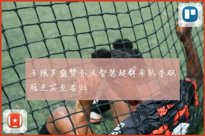 卡佩罗盛赞齐沃智慧超群率队夺双冠王实至名归