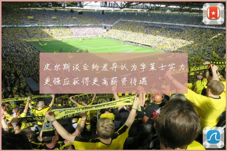 皮尔斯谈合约差异认为华莱士实力更强应获得更高薪资待遇