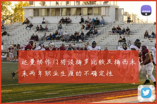 达曼协作门将谈梅罗比较及梅西未来两年职业生涯的不确定性