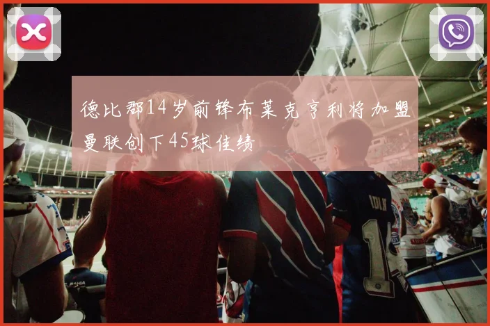 德比郡14岁前锋布莱克亨利将加盟曼联创下45球佳绩