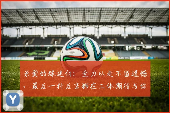 亲爱的球迷们：全力以赴不留遗憾，最后一科后京狮在工体期待与你相聚
