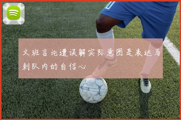文班言论遭误解实际意图是表达马刺队内的自信心