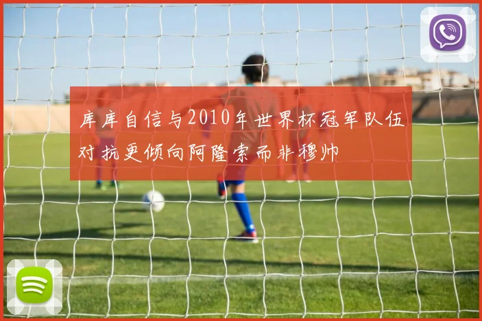 库库自信与2010年世界杯冠军队伍对抗更倾向阿隆索而非穆帅