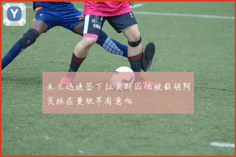 米兰迅速签下拉莫斯因怕被截胡阿莫林在曼联早有意向
