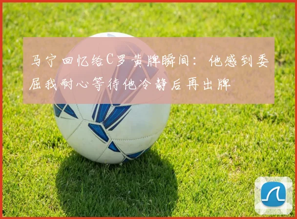 马宁回忆给C罗黄牌瞬间：他感到委屈我耐心等待他冷静后再出牌