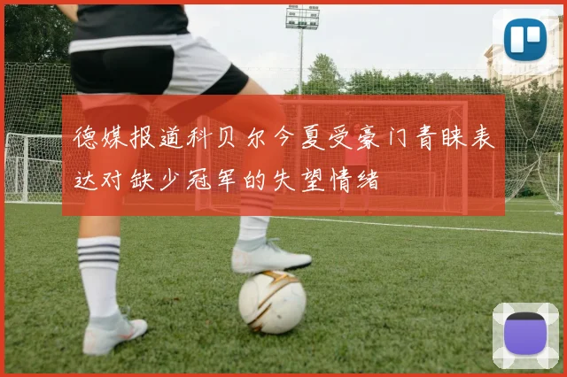 德媒报道科贝尔今夏受豪门青睐表达对缺少冠军的失望情绪