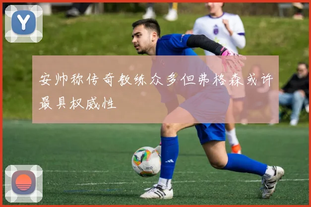 安帅称传奇教练众多但弗格森或许最具权威性