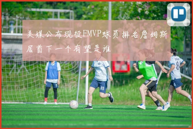 美媒公布现役FMVP球员排名詹姆斯居首下一个有望是谁