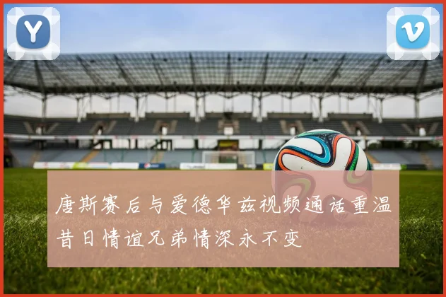 唐斯赛后与爱德华兹视频通话重温昔日情谊兄弟情深永不变