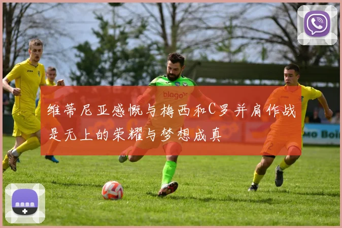 维蒂尼亚感慨与梅西和C罗并肩作战是无上的荣耀与梦想成真
