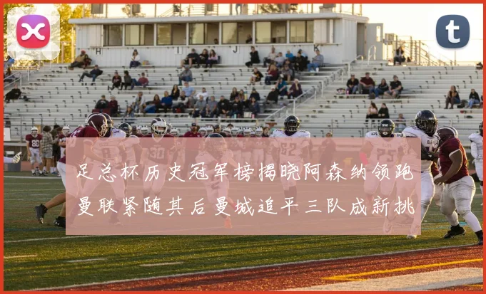 足总杯历史冠军榜揭晓阿森纳领跑曼联紧随其后曼城追平三队成新挑战