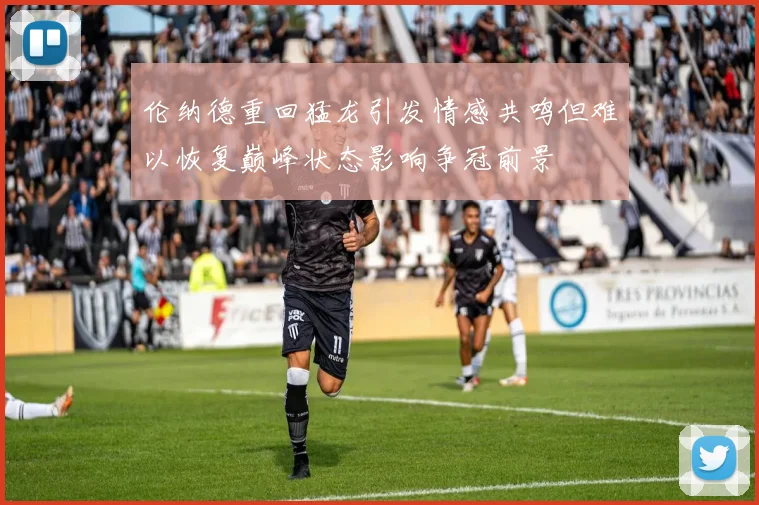 伦纳德重回猛龙引发情感共鸣但难以恢复巅峰状态影响争冠前景