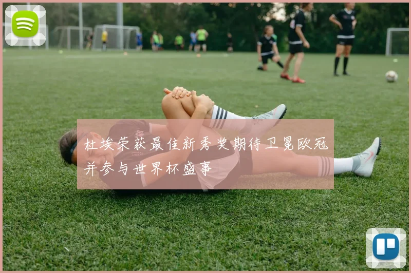 杜埃荣获最佳新秀奖期待卫冕欧冠并参与世界杯盛事