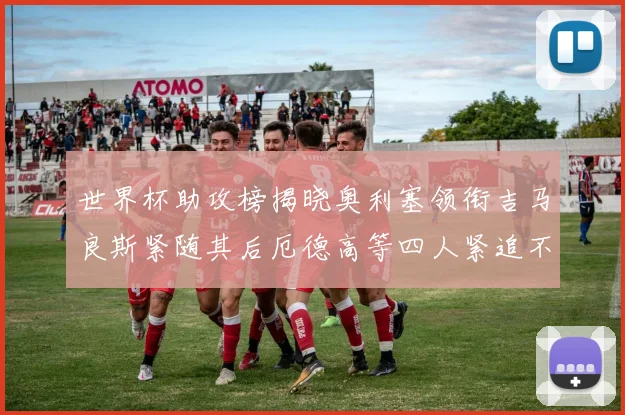 世界杯助攻榜揭晓奥利塞领衔吉马良斯紧随其后厄德高等四人紧追不舍