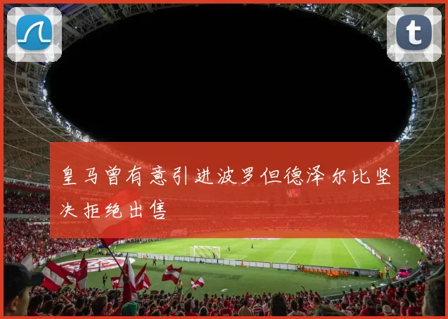 皇马曾有意引进波罗但德泽尔比坚决拒绝出售