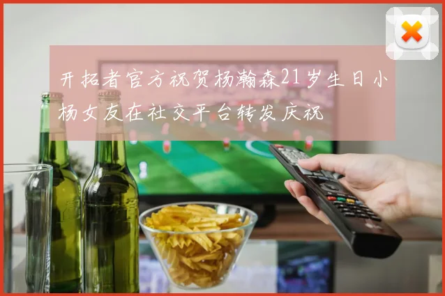 开拓者官方祝贺杨瀚森21岁生日小杨女友在社交平台转发庆祝