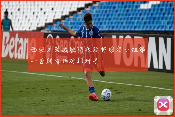 西班牙若战胜阿根廷将锁定小组第一否则将面对J1对手