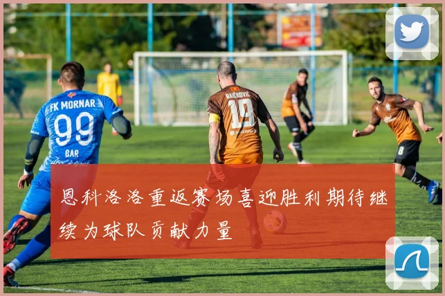 恩科洛洛重返赛场喜迎胜利期待继续为球队贡献力量